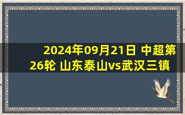 2024年09月21日 中超第26轮 山东泰山vs武汉三镇 全场录像